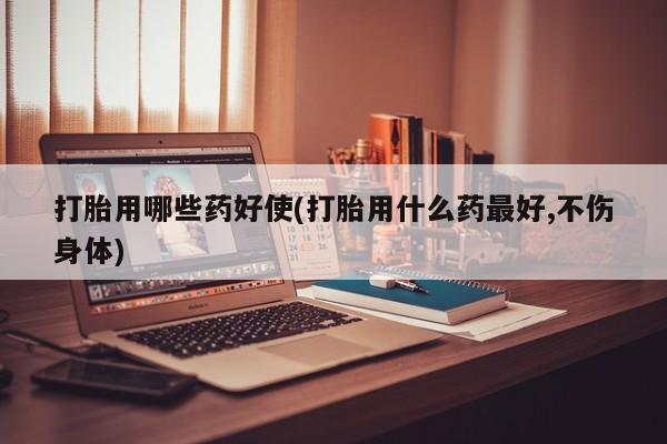 米索前列醇在线下单打胎用哪些药好使(打胎用什么药最好,不伤身体)