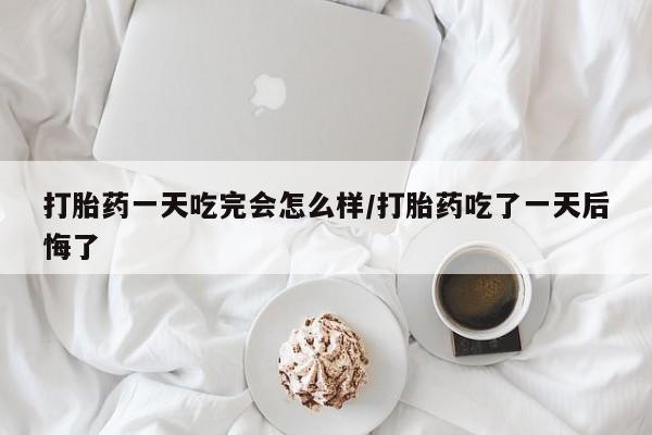 米索前列醇在线下单打胎药一天吃完会怎么样/打胎药吃了一天后悔了