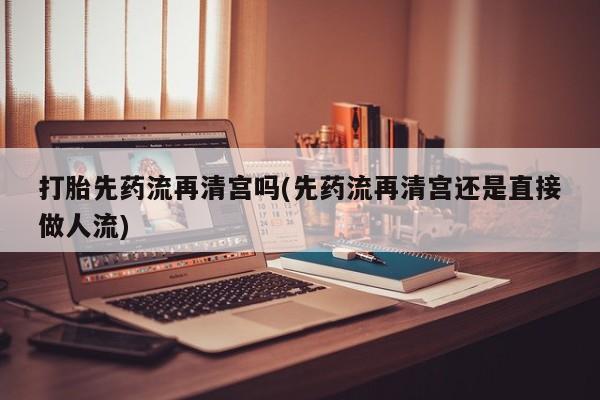 米索前列醇在线下单打胎先药流再清宫吗(先药流再清宫还是直接做人流)