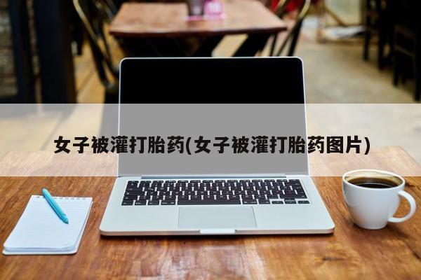 米索前列醇在线下单女子被灌打胎药(女子被灌打胎药图片)
