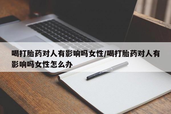米索前列醇在线下单喝打胎药对人有影响吗女性/喝打胎药对人有影响吗女性怎么办