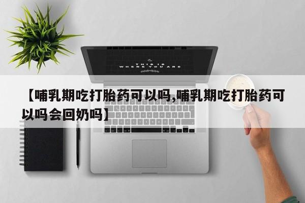 米索前列醇在线下单【哺乳期吃打胎药可以吗,哺乳期吃打胎药可以吗会回奶吗】