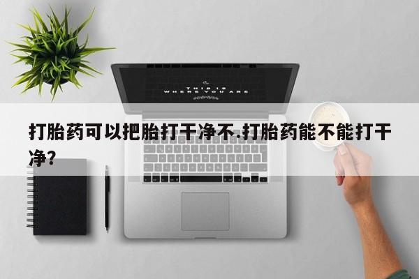 米索前列醇在线下单打胎药可以把胎打干净不.打胎药能不能打干净？