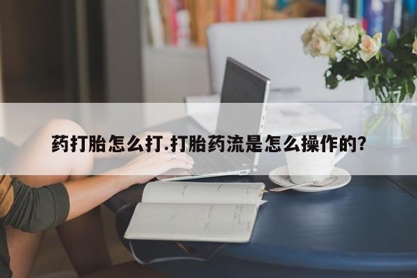 米索前列醇在线下单药打胎怎么打.打胎药流是怎么操作的？
