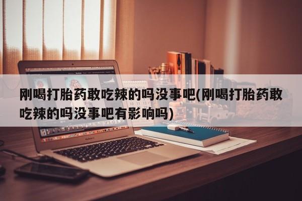 米索前列醇在线下单刚喝打胎药敢吃辣的吗没事吧(刚喝打胎药敢吃辣的吗没事吧有影响吗)