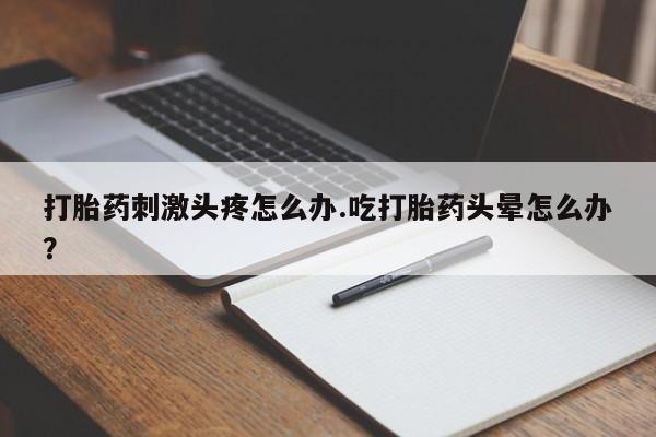 米索前列醇在线下单打胎药刺激头疼怎么办.吃打胎药头晕怎么办？