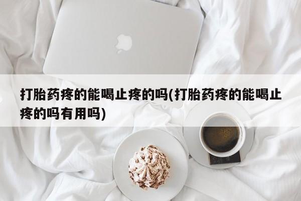 米索前列醇在线下单打胎药疼的能喝止疼的吗(打胎药疼的能喝止疼的吗有用吗)