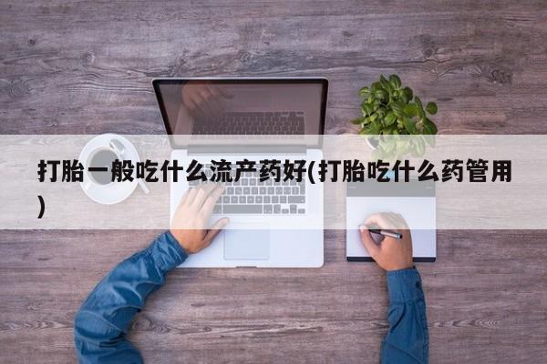 米索前列醇在线下单打胎一般吃什么流产药好(打胎吃什么药管用)