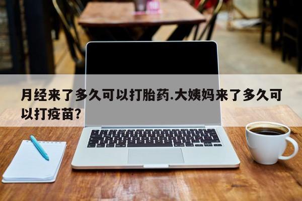 米索前列醇在线下单月经来了多久可以打胎药.大姨妈来了多久可以打疫苗？