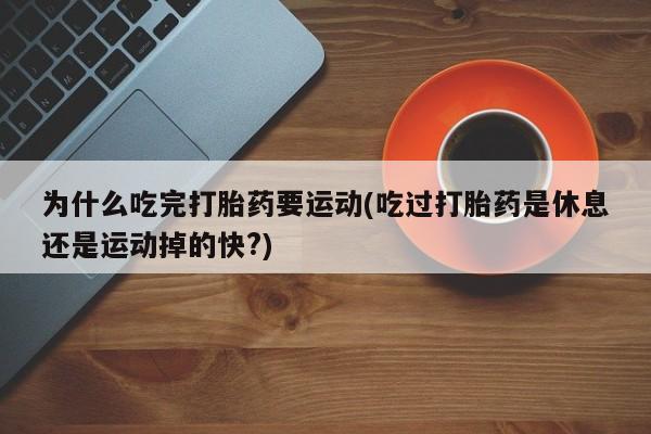 米索前列醇在线下单为什么吃完打胎药要运动(吃过打胎药是休息还是运动掉的快?)