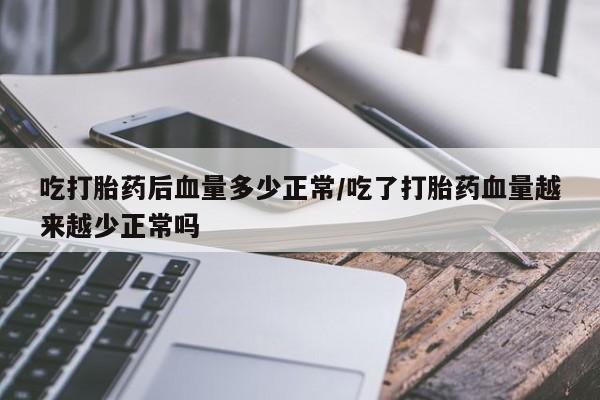 米索前列醇在线下单吃打胎药后血量多少正常/吃了打胎药血量越来越少正常吗
