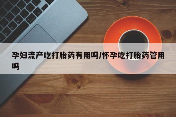 米索前列醇在线下单孕妇流产吃打胎药有用吗/怀孕吃打胎药管用吗
