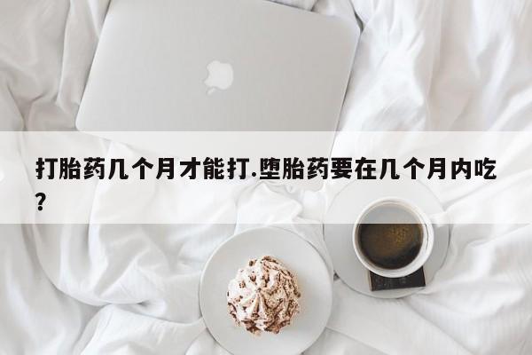 米索前列醇在线下单打胎药几个月才能打.堕胎药要在几个月内吃？