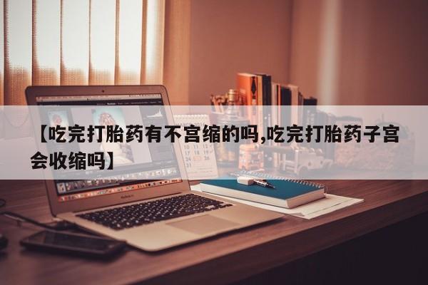米索前列醇在线下单【吃完打胎药有不宫缩的吗,吃完打胎药子宫会收缩吗】
