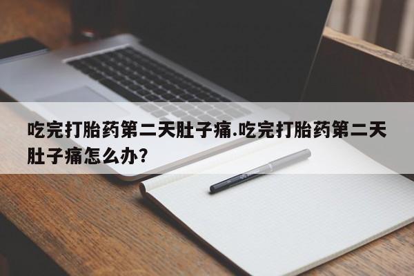 米索前列醇在线下单吃完打胎药第二天肚子痛.吃完打胎药第二天肚子痛怎么办？