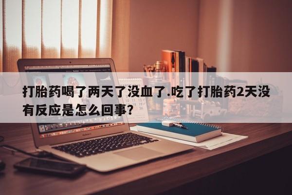 米索前列醇在线下单打胎药喝了两天了没血了.吃了打胎药2天没有反应是怎么回事？