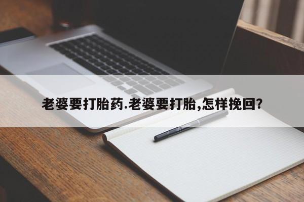 米索前列醇在线下单老婆要打胎药.老婆要打胎,怎样挽回？