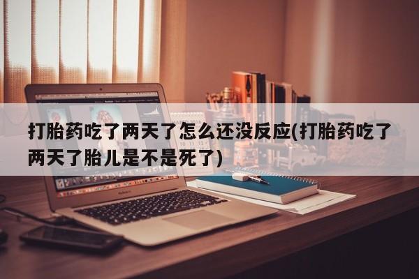 米索前列醇在线下单打胎药吃了两天了怎么还没反应(打胎药吃了两天了胎儿是不是死了)