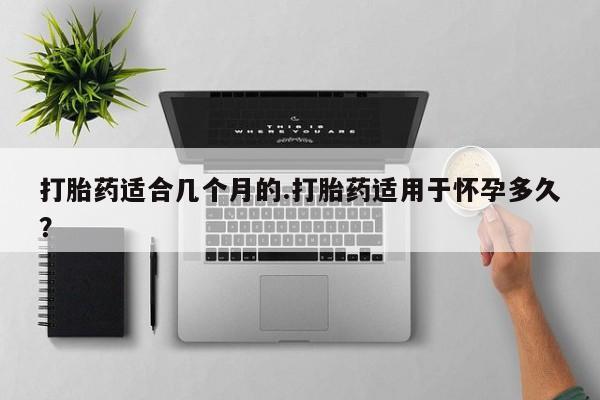 米索前列醇在线下单打胎药适合几个月的.打胎药适用于怀孕多久？