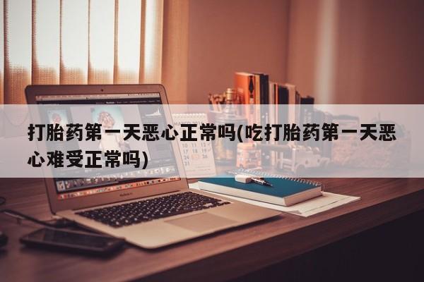 米索前列醇在线下单打胎药第一天恶心正常吗(吃打胎药第一天恶心难受正常吗)