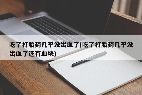 米索前列醇在线下单吃了打胎药几乎没出血了(吃了打胎药几乎没出血了还有血块)