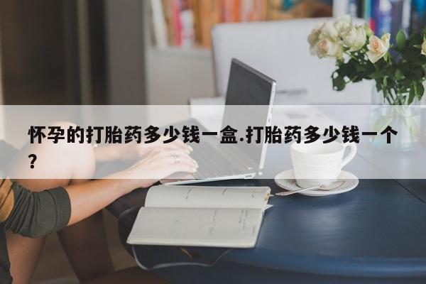 米索前列醇在线下单怀孕的打胎药多少钱一盒.打胎药多少钱一个？