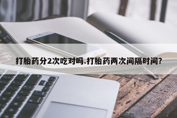 米索前列醇在线下单打胎药分2次吃对吗.打胎药两次间隔时间？
