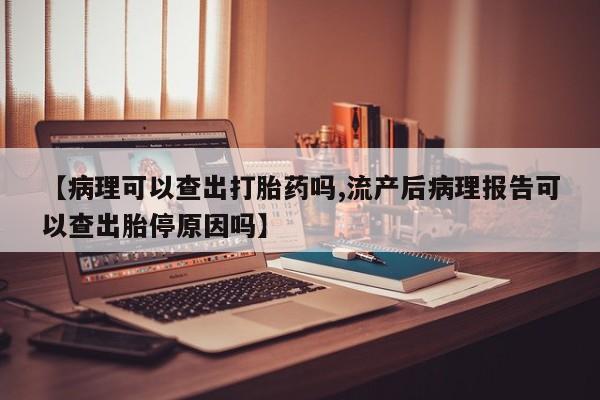 米索前列醇在线下单【病理可以查出打胎药吗,流产后病理报告可以查出胎停原因吗】