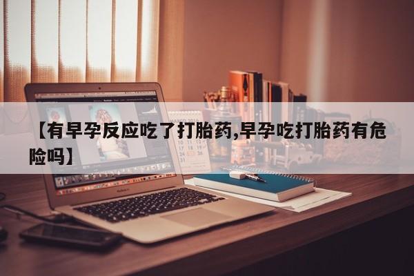 米索前列醇在线下单【有早孕反应吃了打胎药,早孕吃打胎药有危险吗】