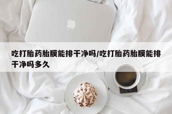 米索前列醇在线下单吃打胎药胎膜能排干净吗/吃打胎药胎膜能排干净吗多久