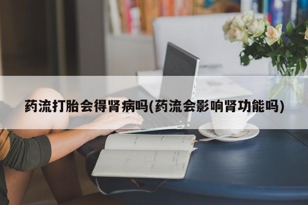 米索前列醇在线下单药流打胎会得肾病吗(药流会影响肾功能吗)