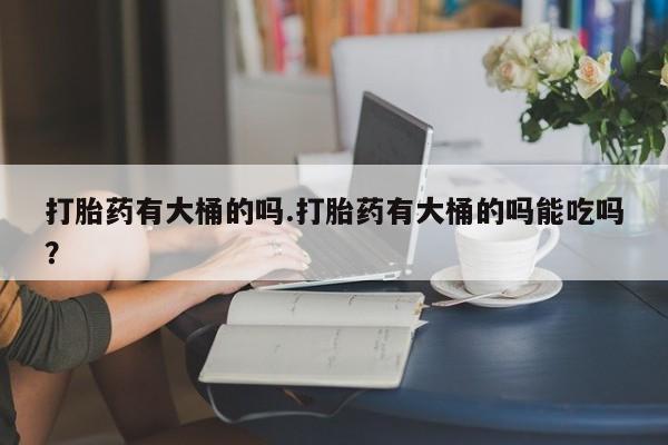 米索前列醇在线下单打胎药有大桶的吗.打胎药有大桶的吗能吃吗？
