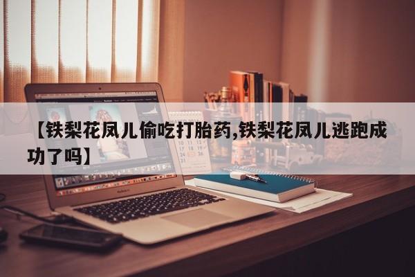 米索前列醇在线下单【铁梨花凤儿偷吃打胎药,铁梨花凤儿逃跑成功了吗】