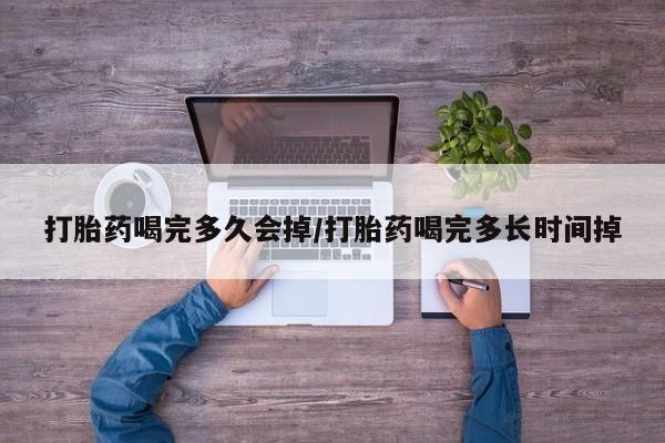 米索前列醇在线下单打胎药喝完多久会掉/打胎药喝完多长时间掉