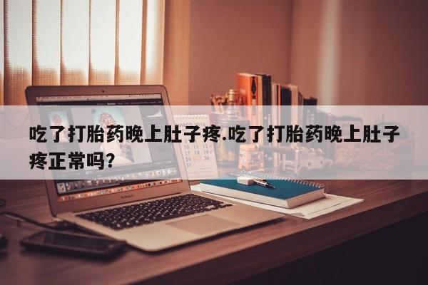 米索前列醇在线下单吃了打胎药晚上肚子疼.吃了打胎药晚上肚子疼正常吗？