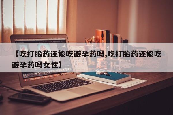 米索前列醇在线下单【吃打胎药还能吃避孕药吗,吃打胎药还能吃避孕药吗女性】