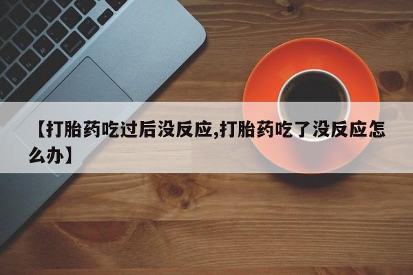 米索前列醇在线下单【打胎药吃过后没反应,打胎药吃了没反应怎么办】