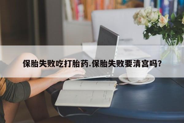 米索前列醇在线下单保胎失败吃打胎药.保胎失败要清宫吗？