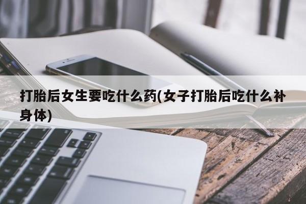 米索前列醇在线下单打胎后女生要吃什么药(女子打胎后吃什么补身体)