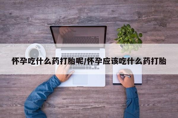 米索前列醇在线下单怀孕吃什么药打胎呢/怀孕应该吃什么药打胎