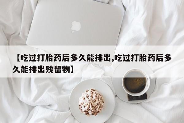 米索前列醇在线下单【吃过打胎药后多久能排出,吃过打胎药后多久能排出残留物】