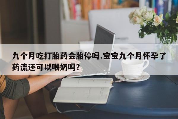 米索前列醇在线下单九个月吃打胎药会胎停吗.宝宝九个月怀孕了药流还可以喂奶吗？