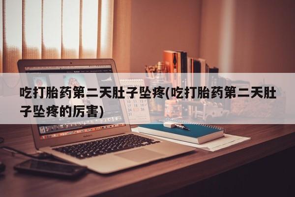 米索前列醇在线下单吃打胎药第二天肚子坠疼(吃打胎药第二天肚子坠疼的厉害)