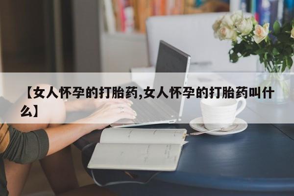 米索前列醇在线下单【女人怀孕的打胎药,女人怀孕的打胎药叫什么】