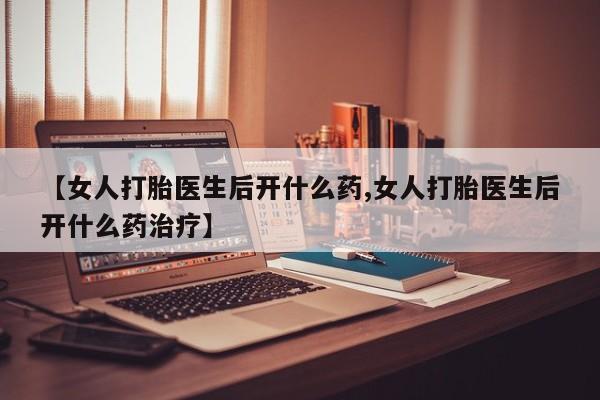 米索前列醇在线下单【女人打胎医生后开什么药,女人打胎医生后开什么药治疗】