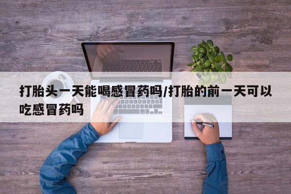 米索前列醇在线下单打胎头一天能喝感冒药吗/打胎的前一天可以吃感冒药吗