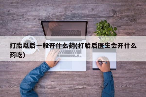米索前列醇在线下单打胎以后一般开什么药(打胎后医生会开什么药吃)