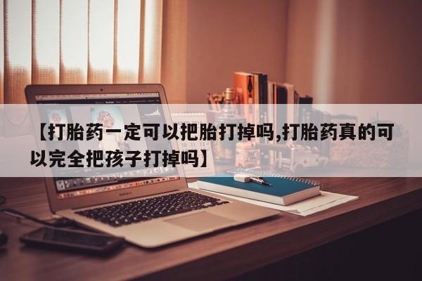 米索前列醇在线下单【打胎药一定可以把胎打掉吗,打胎药真的可以完全把孩子打掉吗】
