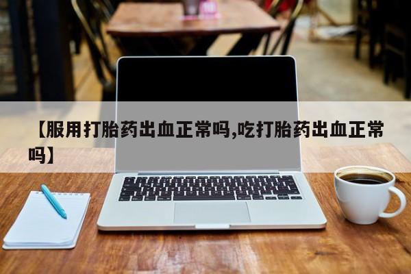 米索前列醇在线下单【服用打胎药出血正常吗,吃打胎药出血正常吗】