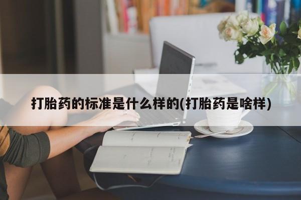 米索前列醇在线下单打胎药的标准是什么样的(打胎药是啥样)